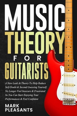 Music Theory for Guitarists: A New Look at Theory to Help Reduce Self-Doubt & Second Guessing Yourself No Longer Feel Insecure & Frustrated So You Can ... Enjoying Your Performances & Feel Confident